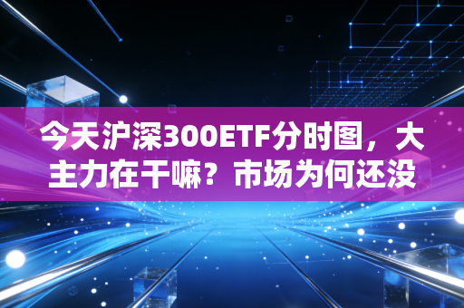 今天沪深300ETF分时图,大主力在干嘛?市场为何还没有涨起来?