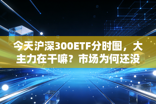 今天沪深300ETF分时图,大主力在干嘛?市场为何还没有涨起来?