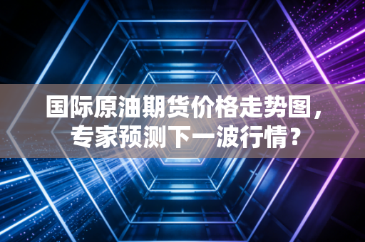 国际原油期货价格走势图， 专家预测下一波行情？