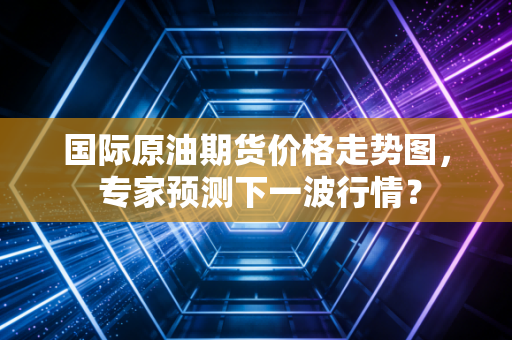 国际原油期货价格走势图， 专家预测下一波行情？