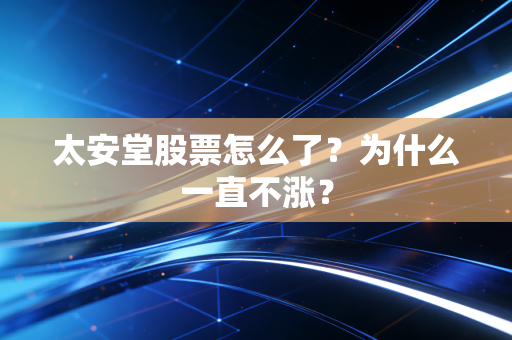 太安堂股票怎么了？为什么一直不涨？