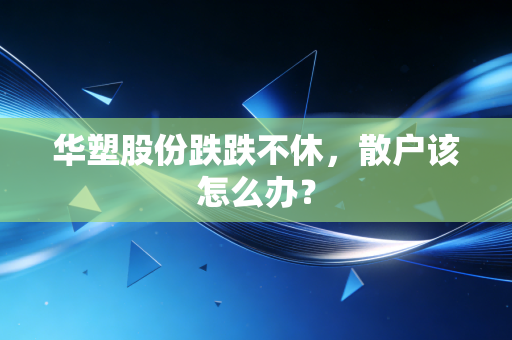 华塑股份跌跌不休，散户该怎么办？