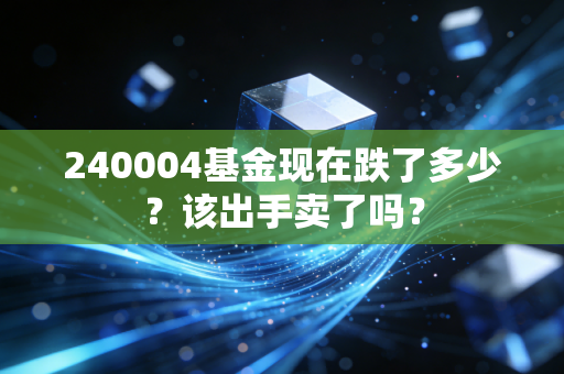 240004基金现在跌了多少？该出手卖了吗？