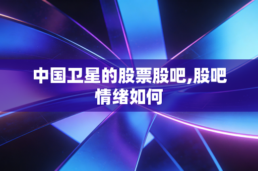 中国卫星的股票股吧,股吧情绪如何