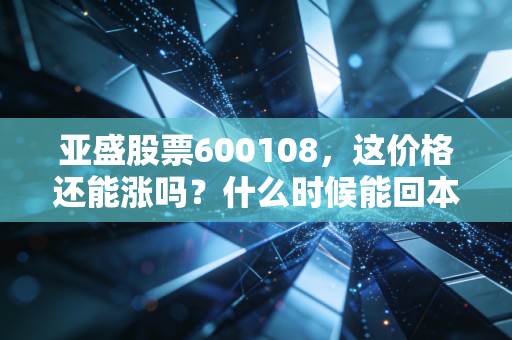 亚盛股票600108，这价格还能涨吗？什么时候能回本？