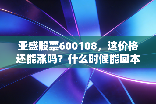 亚盛股票600108，这价格还能涨吗？什么时候能回本？