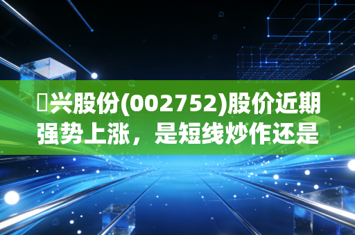 昇兴股份(002752)股价近期强势上涨，是短线炒作还是长期趋势？  未来走势，投资者该如何判断？