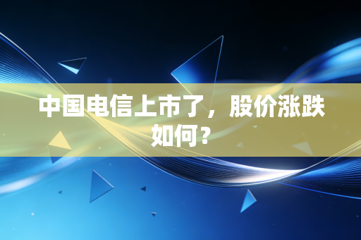 中国电信上市了，股价涨跌如何？