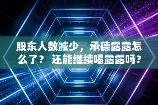 股东人数减少,承德露露怎么了? 还能继续喝露露吗?