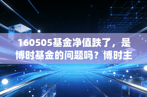 160505基金净值跌了，是博时基金的问题吗？博时主题行业混合(LOF)还有投资价值吗？