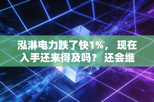 泓淋电力跌了快1%, 现在入手还来得及吗? 还会继续下跌吗?