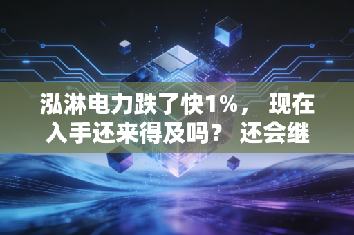 泓淋电力跌了快1%， 现在入手还来得及吗？ 还会继续下跌吗？