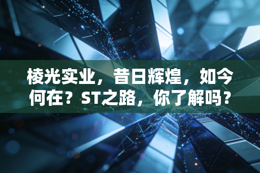 棱光实业，昔日辉煌，如今何在？ST之路，你了解吗？