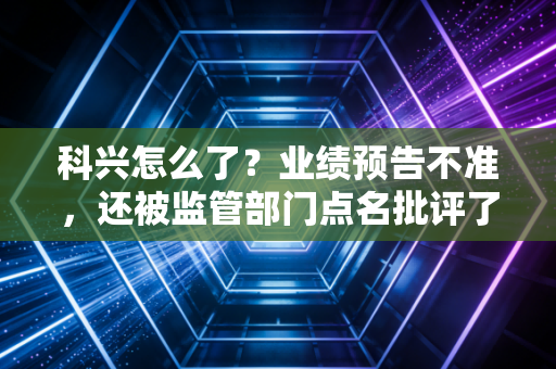 科兴怎么了？业绩预告不准，还被监管部门点名批评了？