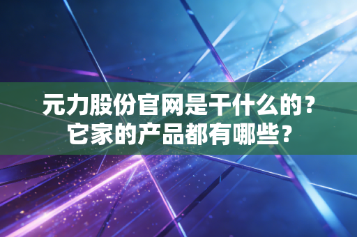 元力股份官网是干什么的？它家的产品都有哪些？