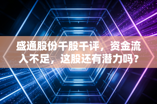 盛通股份千股千评，资金流入不足，这股还有潜力吗？值得关注吗？
