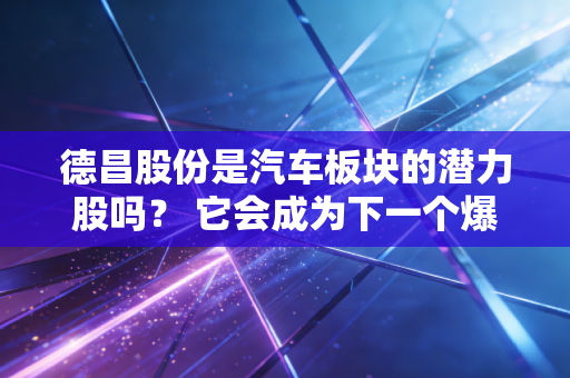 德昌股份是汽车板块的潜力股吗? 它会成为下一个爆款吗?