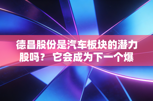 德昌股份是汽车板块的潜力股吗? 它会成为下一个爆款吗?