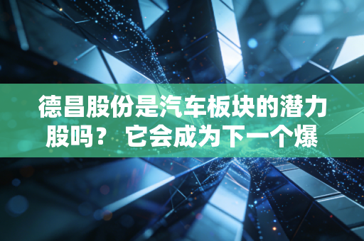 德昌股份是汽车板块的潜力股吗? 它会成为下一个爆款吗?