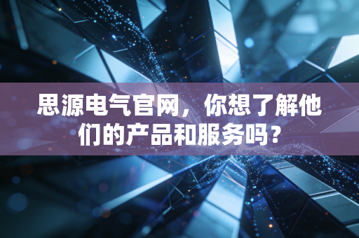 思源电气官网,你想了解他们的产品和服务吗?