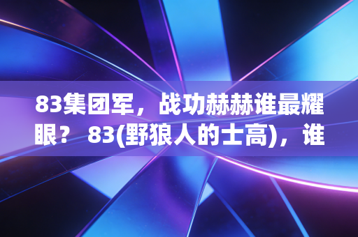 83集团军，战功赫赫谁最耀眼？ 83(野狼人的士高)，谁的旋律最动听？