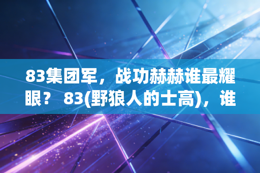 83集团军，战功赫赫谁最耀眼？ 83(野狼人的士高)，谁的旋律最动听？