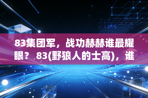 83集团军，战功赫赫谁最耀眼？ 83(野狼人的士高)，谁的旋律最动听？