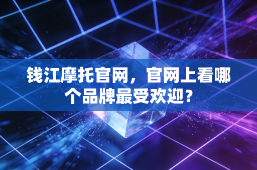 钱江摩托官网，官网上看哪个品牌最受欢迎？