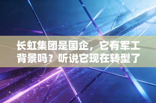 长虹集团是国企，它有军工背景吗？听说它现在转型了？