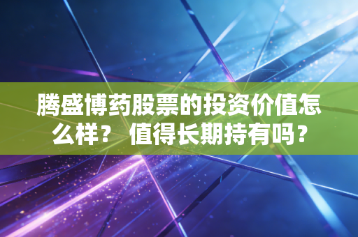 腾盛博药股票的投资价值怎么样？ 值得长期持有吗？