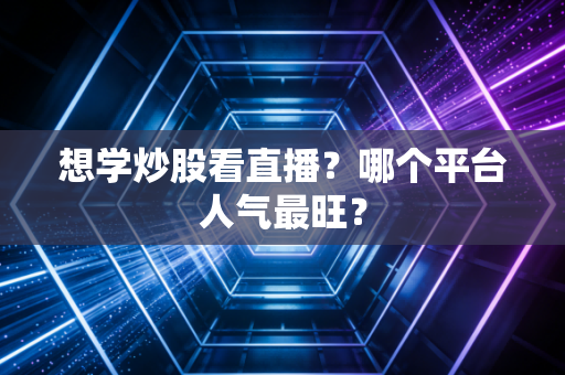 想学炒股看直播？哪个平台人气最旺？