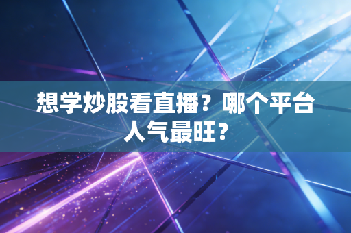 想学炒股看直播?哪个平台人气最旺?