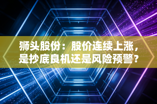 狮头股份：股价连续上涨，是抄底良机还是风险预警？