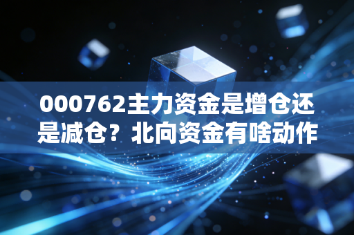 000762主力资金是增仓还是减仓？北向资金有啥动作？