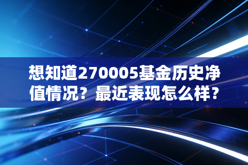 想知道270005基金历史净值情况？最近表现怎么样？