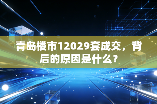 青岛楼市12029套成交,背后的原因是什么?