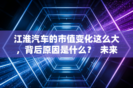 江淮汽车的市值变化这么大，背后原因是什么？  未来会继续涨吗？