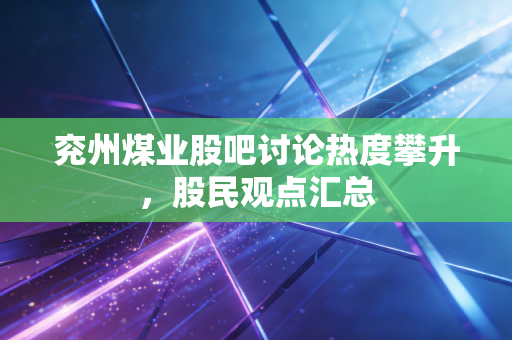 兖州煤业股吧讨论热度攀升，股民观点汇总