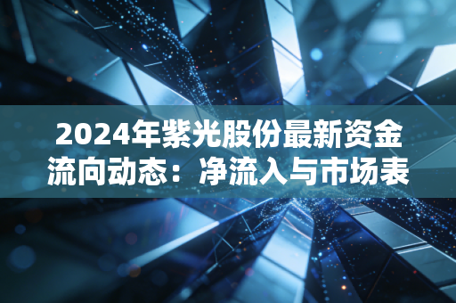 2024年紫光股份最新资金流向动态：净流入与市场表现