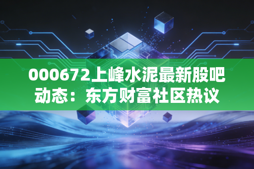 000672上峰水泥最新股吧动态:东方财富社区热议