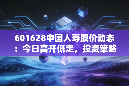 601628中国人寿股价动态：今日高开低走，投资策略解析