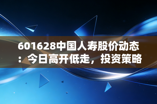 601628中国人寿股价动态:今日高开低走,投资策略解析