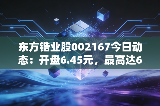 东方锆业股002167今日动态：开盘6.45元，最高达6.70