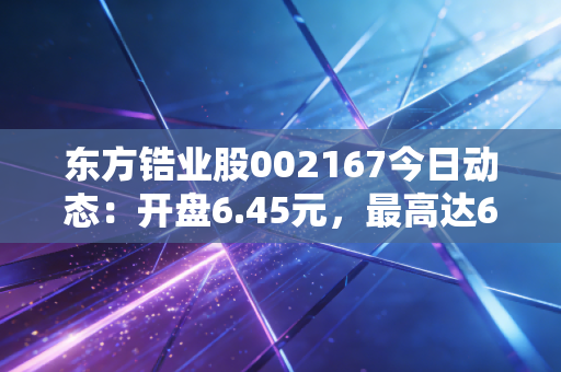 东方锆业股002167今日动态：开盘6.45元，最高达6.70