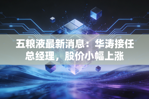 五粮液最新消息：华涛接任总经理，股价小幅上涨