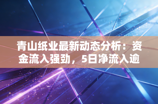 青山纸业最新动态分析：资金流入强劲，5日净流入逾千万