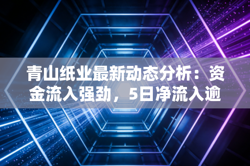 青山纸业最新动态分析：资金流入强劲，5日净流入逾千万