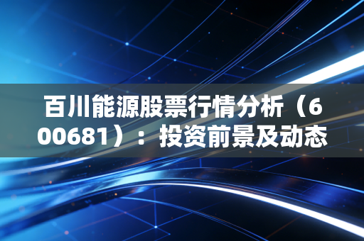 百川能源股票行情分析（600681）：投资前景及动态解读