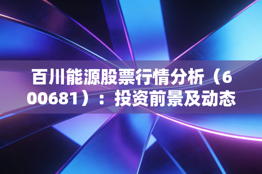 百川能源股票行情分析（600681）：投资前景及动态解读