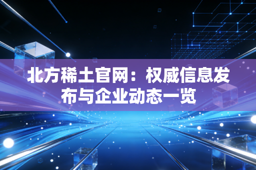 北方稀土官网:权威信息发布与企业动态一览